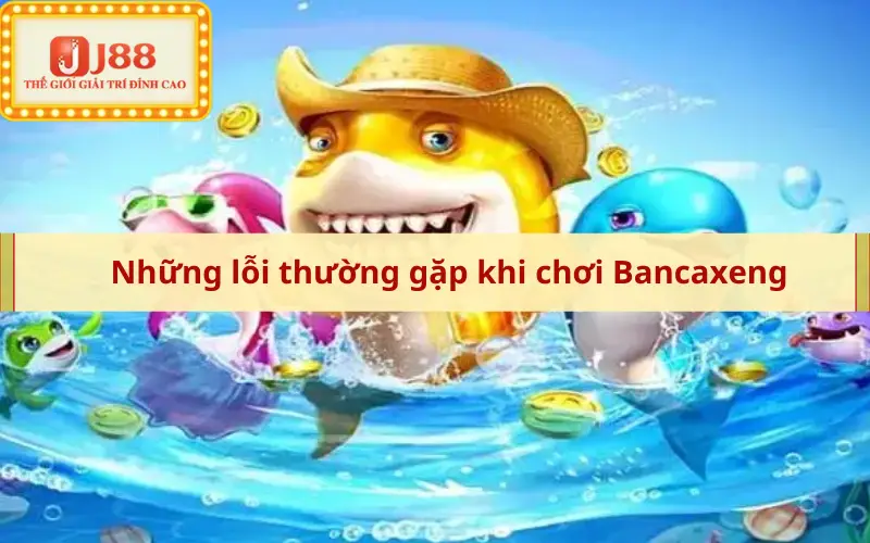 Những lỗi thường gặp khi chơi Bancaxeng