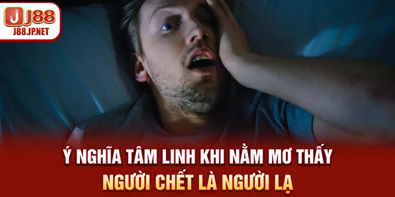 Ý nghĩa tâm linh khi nằm mơ thấy người chết là người lạ